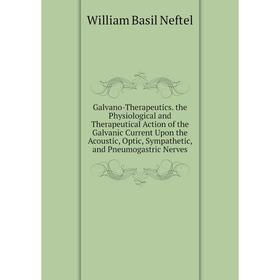 

Книга Galvano-Therapeutics. the Physiological and Therapeutical Action of the Galvanic Current Upon the Acoustic, Optic, Sympathetic, and Pneumogastri