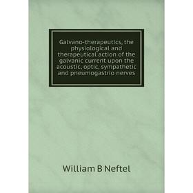 

Книга Galvano-therapeutics, the physiological and therapeutical action of the galvanic current upon the acoustic, optic, sympathetic and pneumogastrio