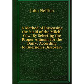 

Книга A Method of Increasing the Yield of the Milch-Cow: By Selecting the Proper Animals for the Dairy; According to Guernon's Discovery