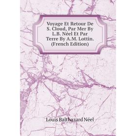 

Книга Voyage Et Retour De S. Cloud, Par Mer By L.B. Néel Et Par Terre By A.M. Lottin. (French Edition)