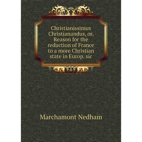 

Книга Christianissimus Christianandus, or, Reason for the reduction of France to a more Christian state in Europ. sic