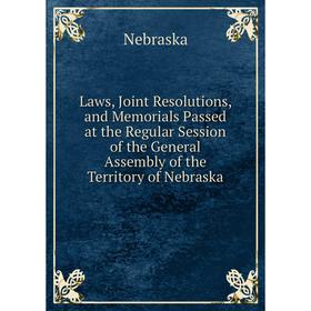 

Книга Laws, Joint Resolutions, and Memorials Passed at the Regular Session of the General Assembly of the Territory of Nebraska