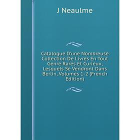 

Книга Catalogue D'une Nombreuse Collection De Livres En Tout Genre Rares Et Curieux, Lesquels Se Vendront Dans Berlin, Volumes 1-2 (French Edition)
