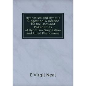 

Книга Hypnotism and Hynotic Suggestion: A Treatise On the Uses and Possibilities of Hynotism, Suggestion and Allied Phenomena