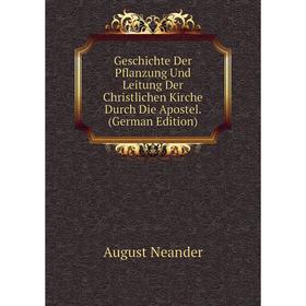 

Книга Geschichte Der Pflanzung Und Leitung Der Christlichen Kirche Durch Die Apostel. (German Edition)