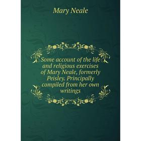 

Книга Some account of the life and religious exercises of Mary Neale, formerly Peisley. Principally compiled from her own writings
