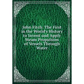 

Книга John Fitch: The First in the World's History to Invent and Apply Steam Propulsion of Vessels Through Water