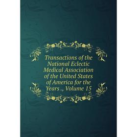 

Книга Transactions of the National Eclectic Medical Association of the United States of America for the Years., Volume 15