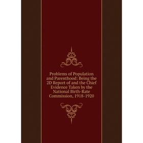 

Книга Problems of Population and Parenthood: Being the 2D Report of and the Chief Evidence Taken by the National Birth-Rate Commission, 1918-1920