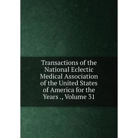 

Книга Transactions of the National Eclectic Medical Association of the United States of America for the Years., Volume 31