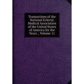 

Книга Transactions of the National Eclectic Medical Association of the United States of America for the Years., Volume 11