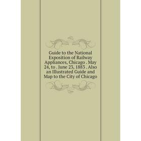 

Книга Guide to the National Exposition of Railway Appliances, Chicago. May 24, to. June 23, 1883. Also an Illustrated Guide and Map to the City of Chi