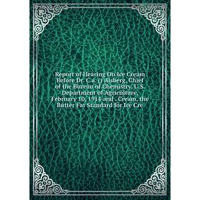 

Книга Report of Hearing On Ice Cream Before Dr. C.a. () Alsberg, Chief of the Bureau of Chemistry, U.S. Department of Agriculture, February 10, 1914