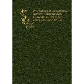 

Книга Proceedings of the National Narrow-Gauge Railway Convention, Held at St. Louis, Mo., June 19, 1872