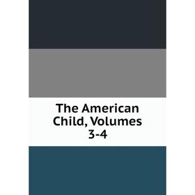 

Книга The American Child, Volumes 3-4