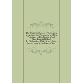 

Книга The Theatrical Bouquet: Containing an Alphabetical Arrangement of the Prologues and Epilogues, Which Have Been Published by Distinguished Wits,