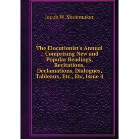 

Книга The Elocutionist's Annual.: Comprising New and Popular Readings, Recitations, Declamations, Dialogues, Tableaux, Etc., Etc, Issue 4