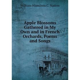 

Книга Apple Blossoms Gathered in My Own and in French Orchards, Poems and Songs