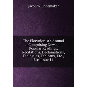 

Книга The Elocutionist's Annual.: Comprising New and Popular Readings, Recitations, Declamations, Dialogues, Tableaux, Etc., Etc, Issue 14