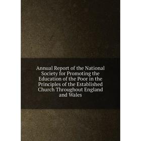 

Книга Annual Report of the National Society for Promoting the Education of the Poor in the Principles of the Established Church Throughout England and