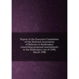 

Книга Report of the Executive Committee of the National Association of Referees in Bankruptcy concerning proposed amendments to the Bankruptcy Act of