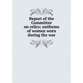 

Книга Report of the Committee on relics; uniforms of women worn during the war
