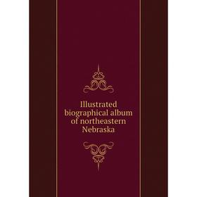 

Книга Illustrated biographical album of northeastern Nebraska