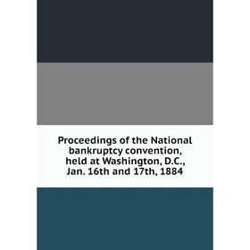 

Книга Proceedings of the National bankruptcy convention, held at Washington, D.C., Jan. 16th and 17th, 1884