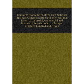 

Книга Complete proceedings of the First National Business Congress: a free and open national forum of industrial, commercial and financial interests u