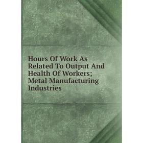 

Книга Hours Of Work As Related To Output And Health Of Workers; Metal Manufacturing Industries