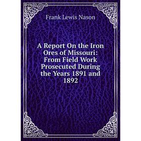 

Книга A Report On the Iron Ores of Missouri: From Field Work Prosecuted During the Years 1891 and 1892