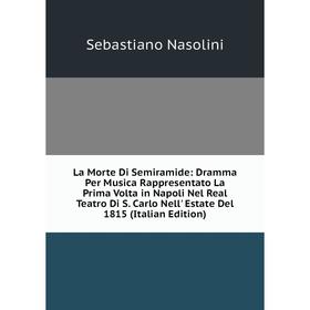 

Книга La Morte Di Semiramide: Dramma Per Musica Rappresentato La Prima Volta in Napoli Nel Real Teatro Di S. Carlo Nell' Estate Del 1815