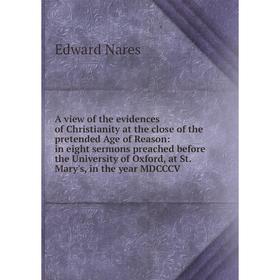 

Книга A view of the evidences of Christianity at the close of the pretended Age of Reason: in eight sermons preached before the University of Oxford,