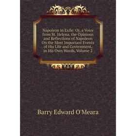 

Книга Napoleon in Exile: or a Voice from St Helena the Opinions and Reflections of Napoleon On the Most Important Events of His Life and Government