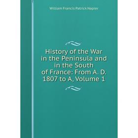 

Книга History of the War in the Peninsula and in the South of France: From A. D. 1807 to A, Volume 1