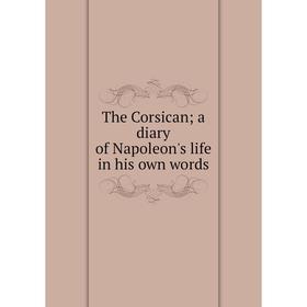

Книга The Corsican; a diary of Napoleon's life in his own words