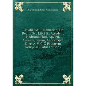 

Книга Clavdii Rvtilii Namatiani De Reditv Svo Libri Ii.: Accedvnt Hadriani, Flori, Apvleii, Anniani, Sereni, Aliorvmqve Saec. A. V. C. X Poetarvm Reli
