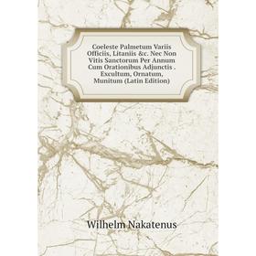 

Книга Coeleste Palmetum Variis Officiis, Litaniis c. Nec Non Vitis Sanctorum Per Annum Cum Orationibus Adjunctis. Excultum, Ornatum, Munitum (Latin E