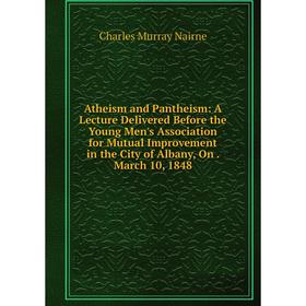 

Книга Atheism and Pantheism: A Lecture Delivered Before the Young Men's Association for Mutual Improvement in the City of Albany, On. March 10, 1848