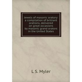

Книга Jewels of masonic oratory: a compilation of brilliant orations, delivered on great occasions by masonic grand orators in the United States