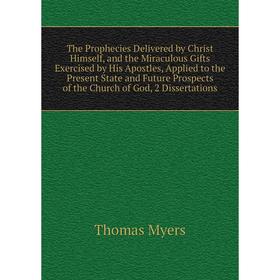 

Книга The Prophecies Delivered by Christ Himself, and the Miraculous Gifts Exercised by His Apostles, Applied to the Present State and Future Prospect