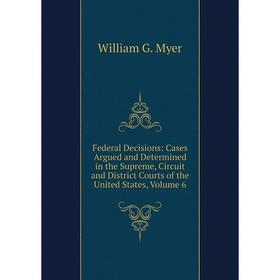 

Книга Federal Decisions: Cases Argued and Determined in the Supreme, Circuit and District Courts of the United States, Volume 6