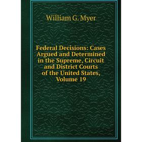 

Книга Federal Decisions: Cases Argued and Determined in the Supreme, Circuit and District Courts of the United States, Volume 19