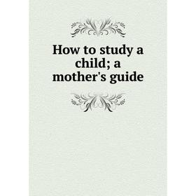 

Книга How to study a child; a mother's guide