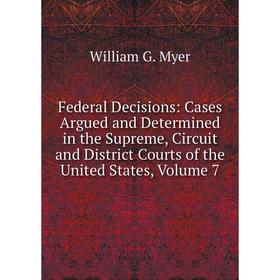 

Книга Federal Decisions: Cases Argued and Determined in the Supreme, Circuit and District Courts of the United States, Volume 7