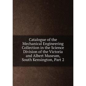 

Книга Catalogue of the Mechanical Engineering Collection in the Science Division of the Victoria and Albert Museum, South Kensington, Part 2