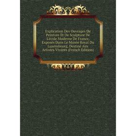 

Книга Explication Des Ouvrages De Peinture Et De Sculpture De L'école Moderne De France, Exposés Dans Le Musée Royal Du Luxembourg, Destiné Aux Artist