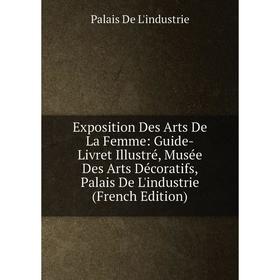 

Книга Exposition Des Arts De La Femme: Guide-Livret Illustré, Musée Des Arts Décoratifs, Palais De L'industrie (French Edition)