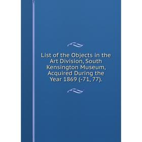 

Книга List of the Objects in the Art Division, South Kensington Museum, Acquired During the Year 1869 (-71, 77)