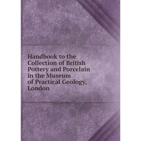 

Книга Handbook to the Collection of British Pottery and Porcelain in the Museum of Practical Geology, London
